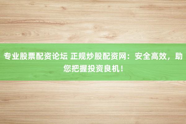专业股票配资论坛 正规炒股配资网：安全高效，助您把握投资良机！