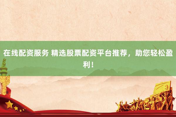 在线配资服务 精选股票配资平台推荐，助您轻松盈利！