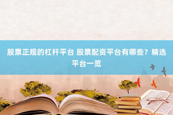 股票正规的杠杆平台 股票配资平台有哪些？精选平台一览