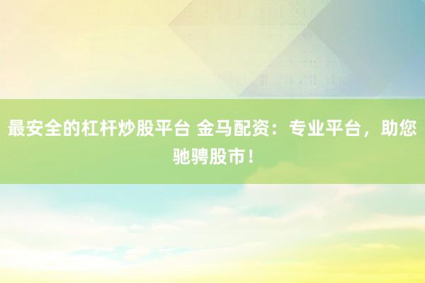 最安全的杠杆炒股平台 金马配资：专业平台，助您驰骋股市！