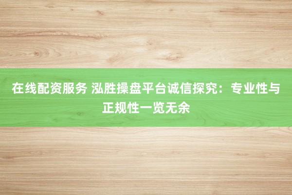 在线配资服务 泓胜操盘平台诚信探究：专业性与正规性一览无余