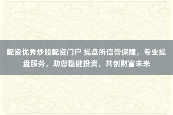 配资优秀炒股配资门户 操盘所信誉保障，专业操盘服务，助您稳健投资，共创财富未来