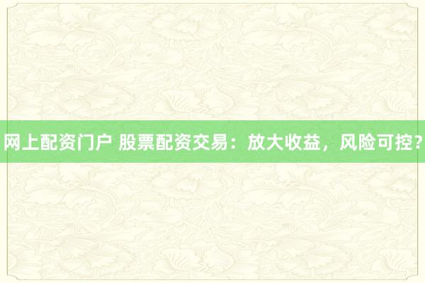 网上配资门户 股票配资交易：放大收益，风险可控？