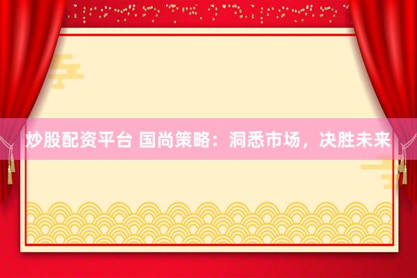 炒股配资平台 国尚策略：洞悉市场，决胜未来