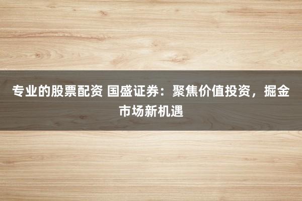 专业的股票配资 国盛证券：聚焦价值投资，掘金市场新机遇