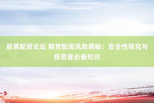 股票配资论坛 期货配资风险揭秘：安全性探究与投资者必备知识