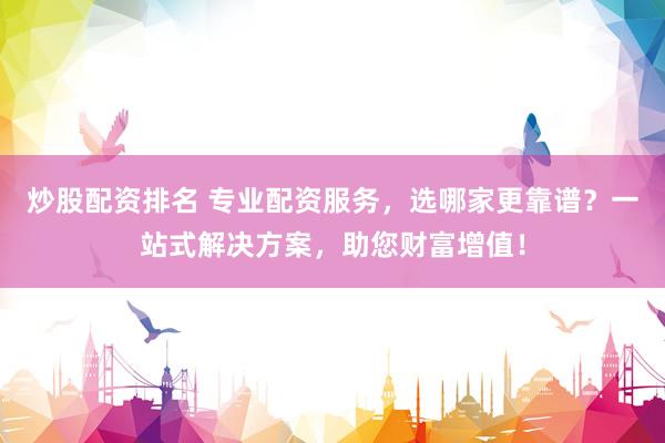 炒股配资排名 专业配资服务，选哪家更靠谱？一站式解决方案，助您财富增值！