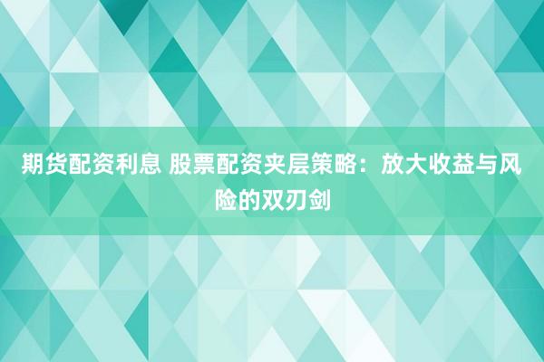期货配资利息 股票配资夹层策略：放大收益与风险的双刃剑