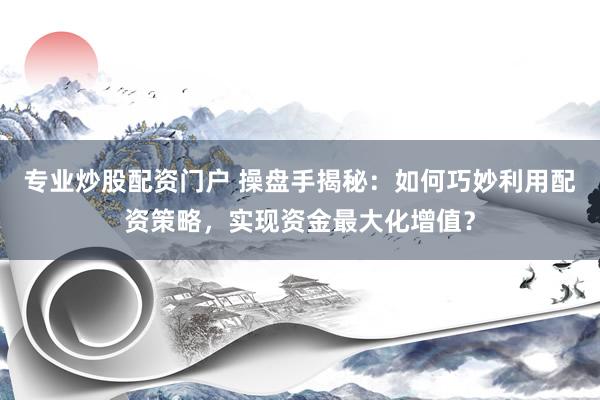 专业炒股配资门户 操盘手揭秘：如何巧妙利用配资策略，实现资金最大化增值？