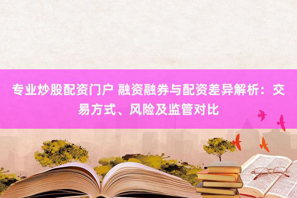 专业炒股配资门户 融资融券与配资差异解析：交易方式、风险及监管对比