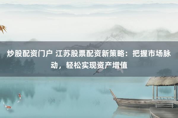 炒股配资门户 江苏股票配资新策略：把握市场脉动，轻松实现资产增值