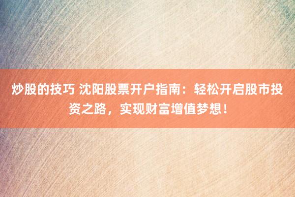 炒股的技巧 沈阳股票开户指南：轻松开启股市投资之路，实现财富增值梦想！