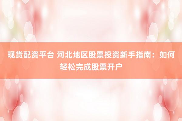 现货配资平台 河北地区股票投资新手指南：如何轻松完成股票开户
