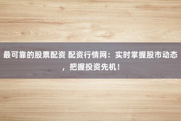 最可靠的股票配资 配资行情网：实时掌握股市动态，把握投资先机！