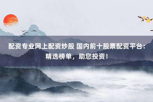 配资专业网上配资炒股 国内前十股票配资平台：精选榜单，助您投资！