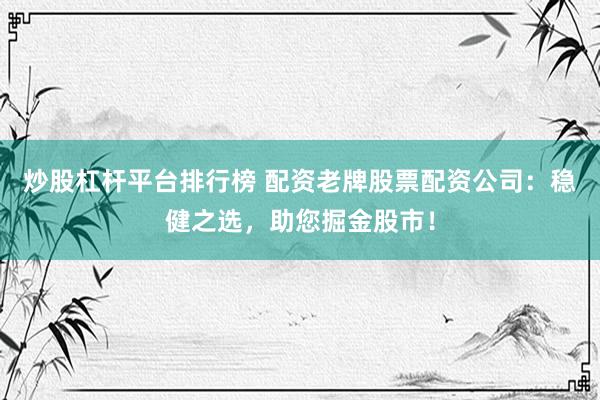 炒股杠杆平台排行榜 配资老牌股票配资公司：稳健之选，助您掘金股市！