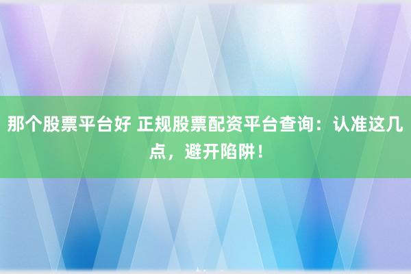 那个股票平台好 正规股票配资平台查询：认准这几点，避开陷阱！
