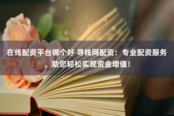 在线配资平台哪个好 寻钱网配资：专业配资服务，助您轻松实现资金增值！