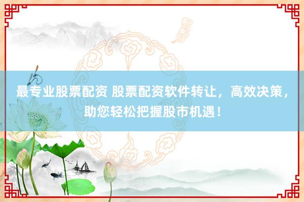 最专业股票配资 股票配资软件转让，高效决策，助您轻松把握股市机遇！