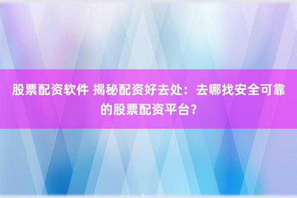 股票配资软件 揭秘配资好去处：去哪找安全可靠的股票配资平台？