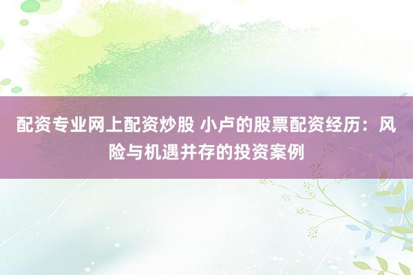 配资专业网上配资炒股 小卢的股票配资经历：风险与机遇并存的投资案例