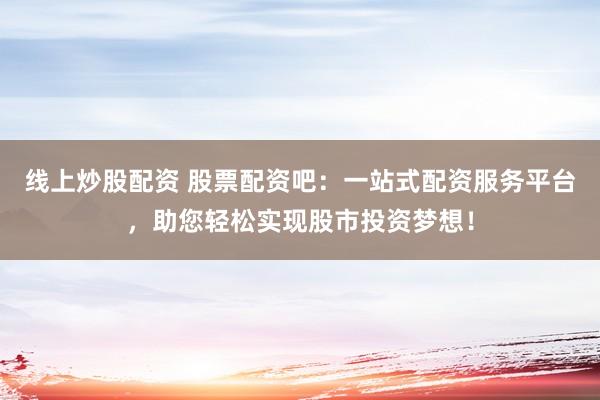 线上炒股配资 股票配资吧：一站式配资服务平台，助您轻松实现股市投资梦想！