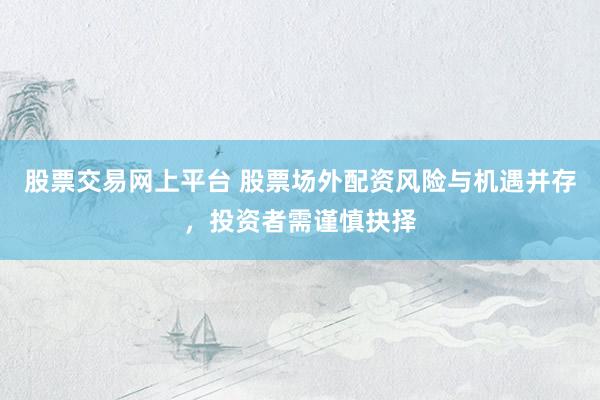股票交易网上平台 股票场外配资风险与机遇并存，投资者需谨慎抉择