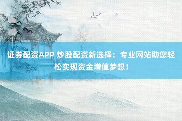 证券配资APP 炒股配资新选择：专业网站助您轻松实现资金增值梦想！