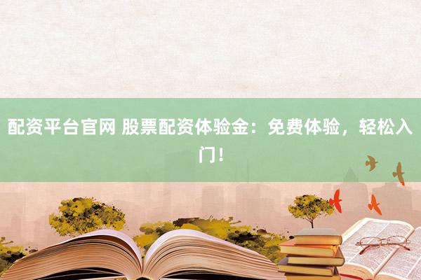 配资平台官网 股票配资体验金：免费体验，轻松入门！