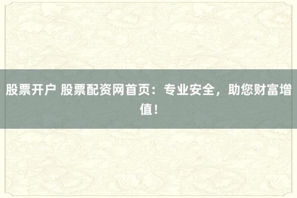 股票开户 股票配资网首页：专业安全，助您财富增值！