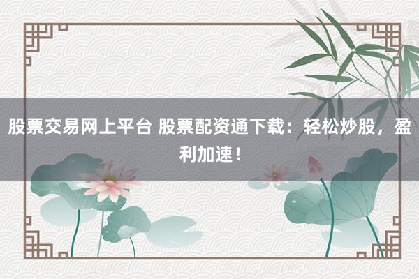 股票交易网上平台 股票配资通下载：轻松炒股，盈利加速！