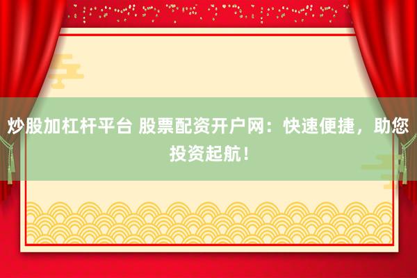 炒股加杠杆平台 股票配资开户网：快速便捷，助您投资起航！