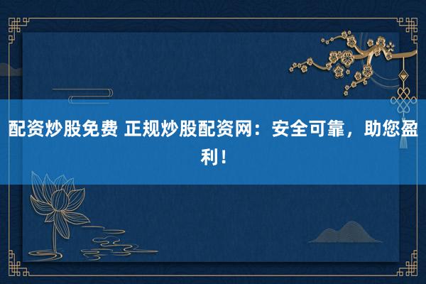 配资炒股免费 正规炒股配资网：安全可靠，助您盈利！