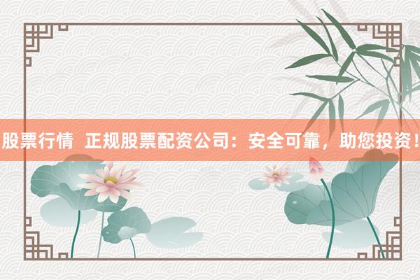 股票行情  正规股票配资公司：安全可靠，助您投资！