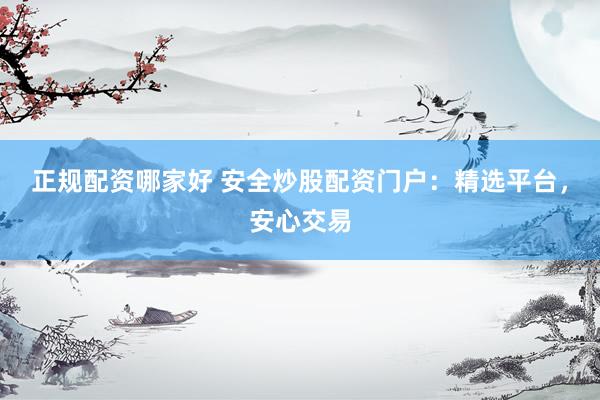 正规配资哪家好 安全炒股配资门户：精选平台，安心交易