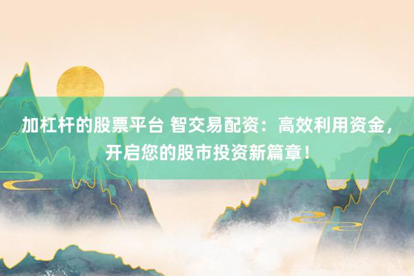 加杠杆的股票平台 智交易配资：高效利用资金，开启您的股市投资新篇章！