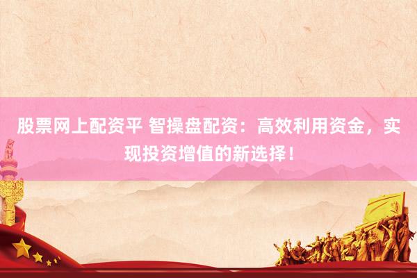 股票网上配资平 智操盘配资：高效利用资金，实现投资增值的新选择！