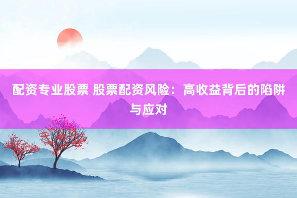 配资专业股票 股票配资风险：高收益背后的陷阱与应对