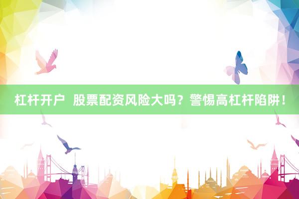 杠杆开户  股票配资风险大吗？警惕高杠杆陷阱！