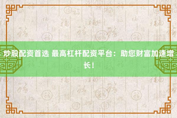 炒股配资首选 最高杠杆配资平台：助您财富加速增长！