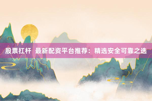 股票扛杆  最新配资平台推荐：精选安全可靠之选