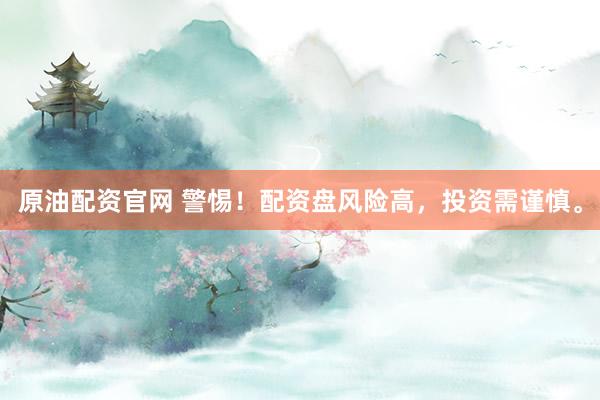 原油配资官网 警惕！配资盘风险高，投资需谨慎。