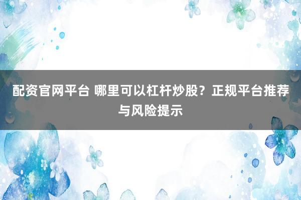 配资官网平台 哪里可以杠杆炒股？正规平台推荐与风险提示
