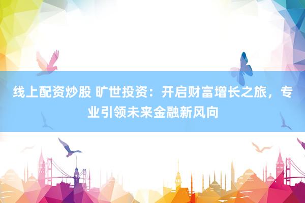 线上配资炒股 旷世投资：开启财富增长之旅，专业引领未来金融新风向