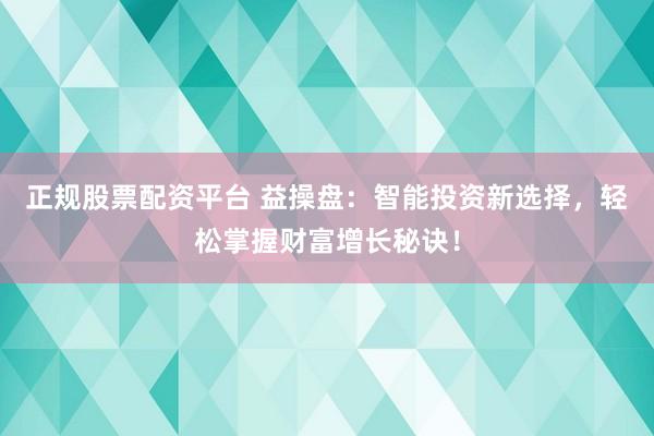 正规股票配资平台 益操盘：智能投资新选择，轻松掌握财富增长秘诀！