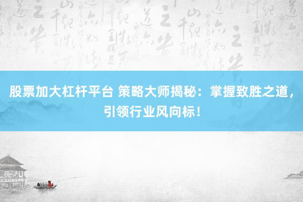 股票加大杠杆平台 策略大师揭秘：掌握致胜之道，引领行业风向标！