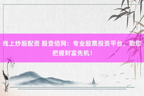 线上炒股配资 股壹佰网：专业股票投资平台，助您把握财富先机！