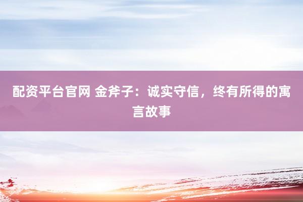 配资平台官网 金斧子：诚实守信，终有所得的寓言故事