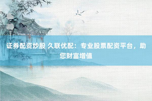 证券配资炒股 久联优配：专业股票配资平台，助您财富增值