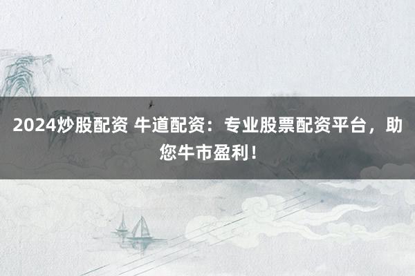 2024炒股配资 牛道配资：专业股票配资平台，助您牛市盈利！